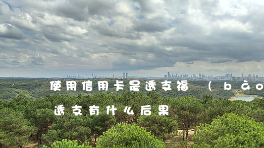 使用信用卡是透支福報(bào)嗎(信用卡透支有什么后果)
