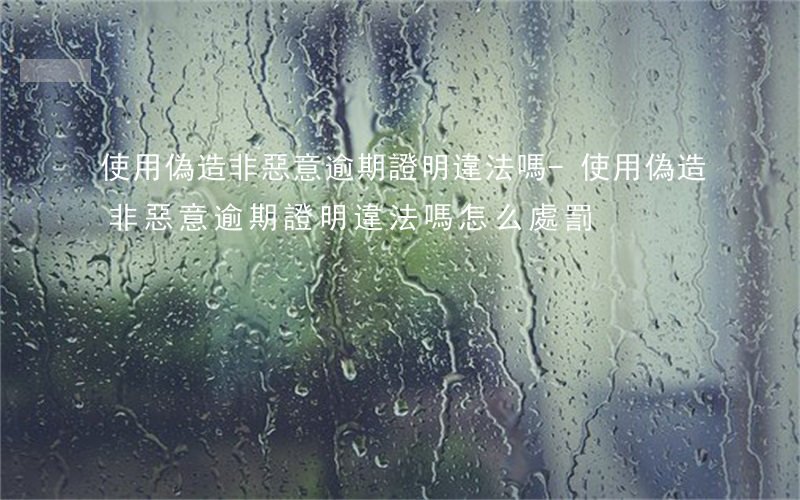 使用偽造非惡意逾期證明違法嗎-使用偽造非惡意逾期證明違法嗎怎么處罰