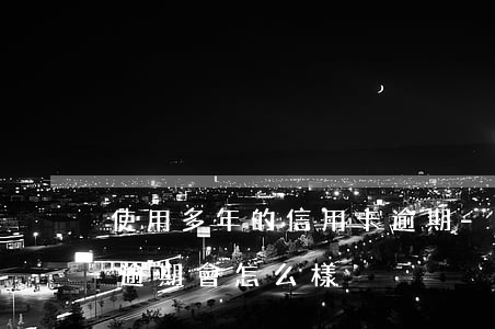使用多年的信用卡逾期-使用多年的信用卡逾期會怎么樣