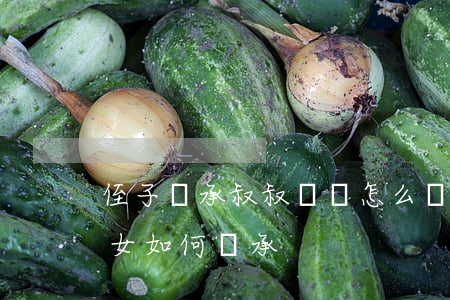 侄子繼承叔叔財產怎么寫(叔叔的財產沒有兒女如何繼承)