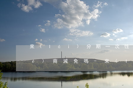 來(lái)分期一次性還款可以協(xié)商減免嗎-來(lái)分期一次性還款可以協(xié)商減免嗎是真的嗎