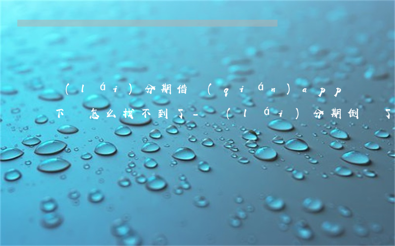 來(lái)分期借錢(qián)app下載怎么找不到了-來(lái)分期倒閉了欠的錢(qián)怎么還