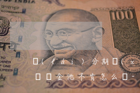 來(lái)分期協(xié)商還款減免滯納金他不肯怎么辦-來(lái)分期協(xié)商還款可以減免么