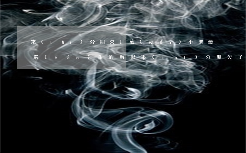 來(lái)分期欠1萬(wàn)不還最嚴(yán)重的后果(來(lái)分期欠了一萬(wàn)多會(huì)被起訴嗎)