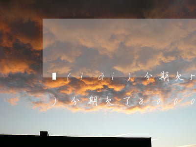 來(lái)分期欠500多天(來(lái)分期欠了8000逾期兩百天)
