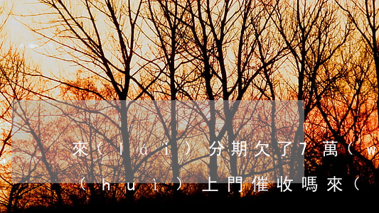 來(lái)分期欠了7萬(wàn)多會(huì)上門催收嗎(來(lái)分期欠幾百會(huì)上門收款)