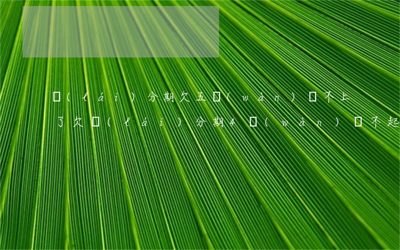 來(lái)分期欠五萬(wàn)還不上了(欠來(lái)分期4萬(wàn)還不起了可能和他們溝通)
