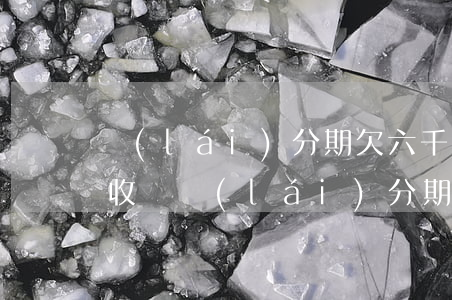 來(lái)分期欠六千上門(mén)催收嗎(來(lái)分期上門(mén)催收真的嗎)