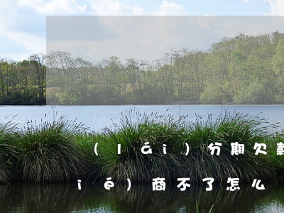來(lái)分期欠款逾期了和他們協(xié)商不了怎么辦（即分期逾期協(xié)商找誰(shuí)）