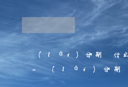 來(lái)分期為什么不能消除逾期記錄-來(lái)分期為什么不能消除逾期記錄了