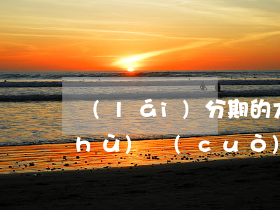 來(lái)分期的大額還款顯示參數(shù)錯(cuò)誤-來(lái)分期的大額還款顯示參數(shù)錯(cuò)誤怎么回事
