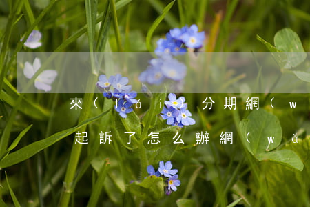 來(lái)分期網(wǎng)貸逾期被起訴了怎么辦 網(wǎng)上分期逾期法院會(huì)起訴嗎