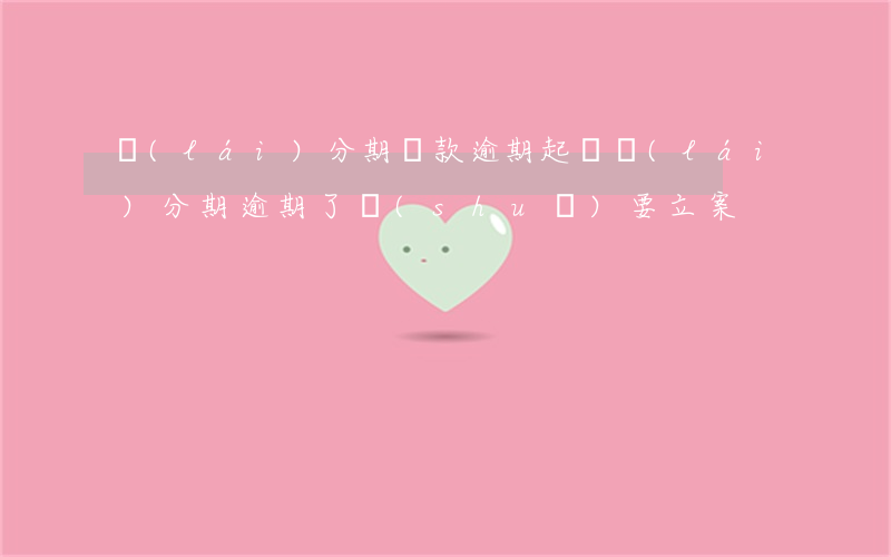 來(lái)分期貸款逾期起訴(來(lái)分期逾期了說(shuō)要立案)