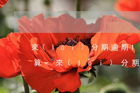 來(lái)分期逾期10000利息怎么算-來(lái)分期逾期一萬(wàn)會(huì)不會(huì)坐牢