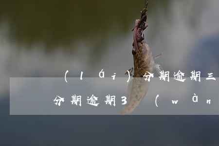 來(lái)分期逾期三年了（來(lái)分期逾期3萬(wàn)一年多）