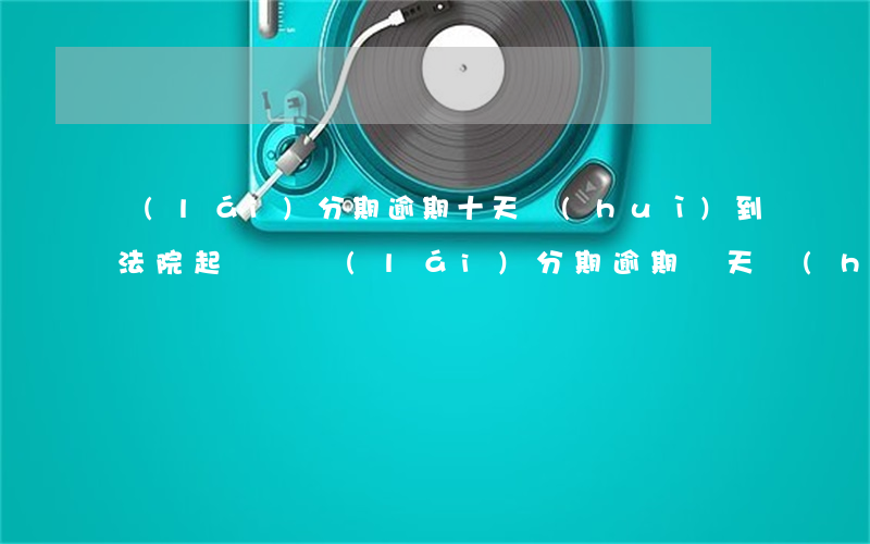來(lái)分期逾期十天會(huì)到法院起訴嗎(來(lái)分期逾期幾天會(huì)起訴?)