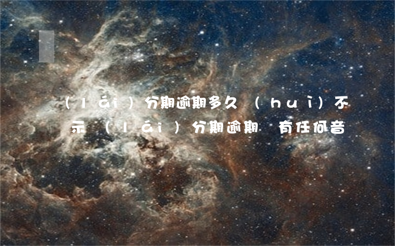 來(lái)分期逾期多久會(huì)不顯示(來(lái)分期逾期沒有任何音訊)