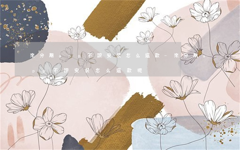 來分期app不讓安裝怎么還款-來分期app不讓安裝怎么還款呢