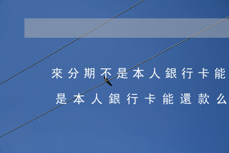 來分期不是本人銀行卡能還款么-來分期不是本人銀行卡能還款么嗎