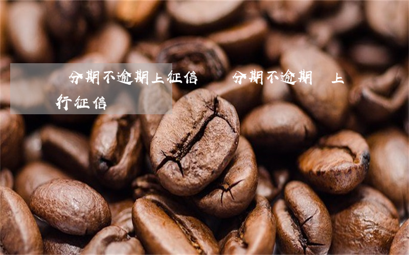 來分期不逾期上征信嗎(來分期不逾期會上銀行征信嗎)