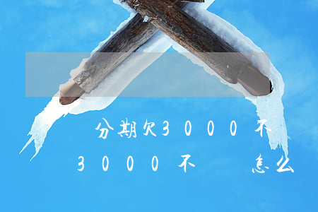 來分期欠3000不還會怎么樣-來分期欠3000不還會怎么樣嗎