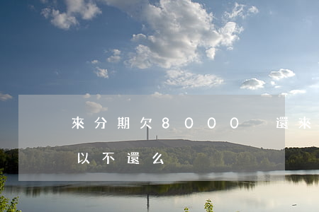 來分期欠8000沒還(來分期欠2000可以不還么)