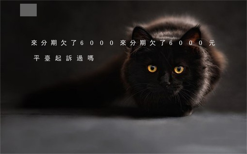 來分期欠了6000(來分期欠了6000元平臺起訴過嗎?)