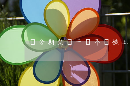 來分期欠兩千會不會被上門