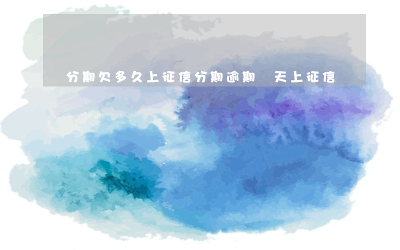 來分期欠多久上征信(分期逾期幾天上征信)
