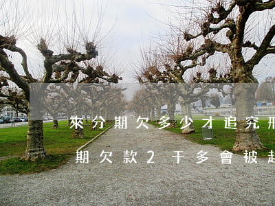 來分期欠多少才追究刑事責(zé)任(來分期欠款2千多會被起訴嗎)