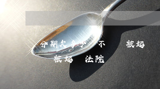 來分期欠多少錢不還會被起訴(來分期欠款不還會被起訴法院嗎)