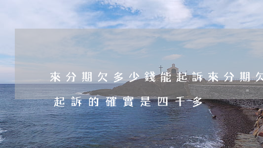 來分期欠多少錢能起訴(來分期欠了三萬多被起訴的確實是四千多)