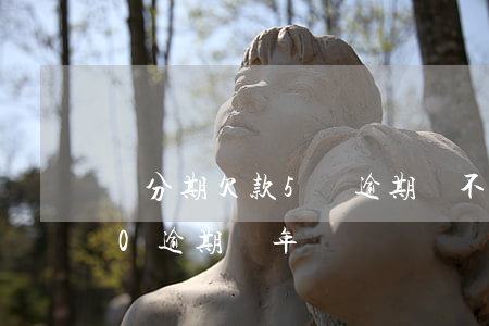 來分期欠款5萬逾期還不起了(來分期5000逾期兩年)