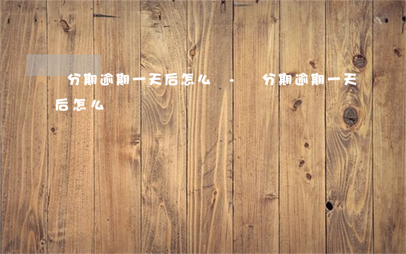 來分期逾期一天后怎么辦-來分期逾期一天后怎么辦