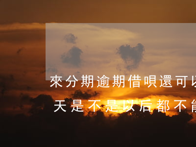 來分期逾期借唄還可以用不(借唄分期逾期一天是不是以后都不能用了?)