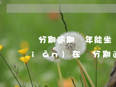 來分期逾期兩年能坐飛機(jī)嗎現(xiàn)在（來分期逾期兩年能坐飛機(jī)嗎）