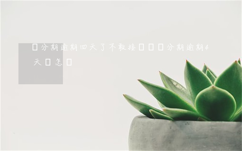 來分期逾期四天了不敢接電話（來分期逾期4天會怎樣）