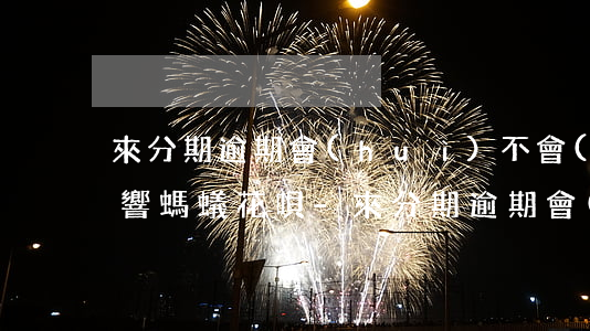 來分期逾期會(huì)不會(huì)影響螞蟻花唄-來分期逾期會(huì)不會(huì)影響螞蟻花唄,借唄