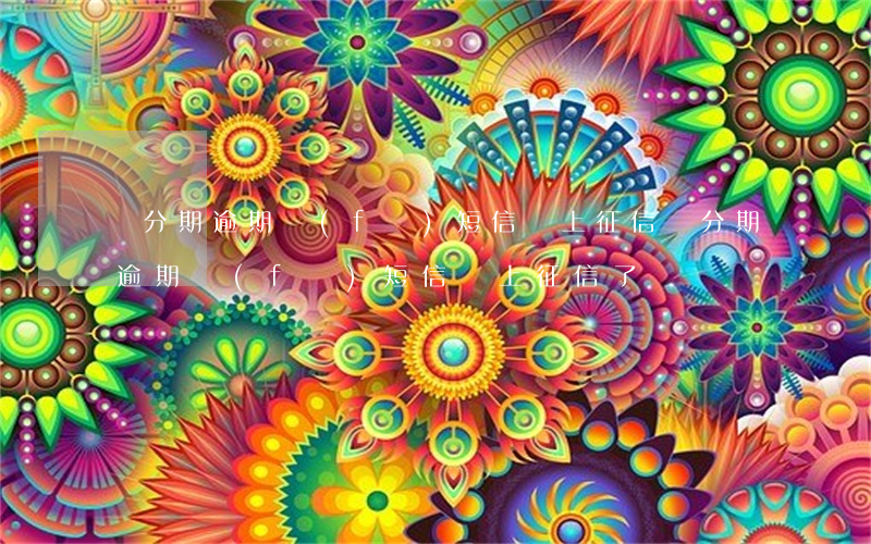 來分期逾期發(fā)短信說上征信(來分期逾期發(fā)短信說上征信了)