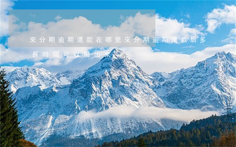 來分期逾期還款在哪里(來分期逾期還款后多長時間可以借出來)