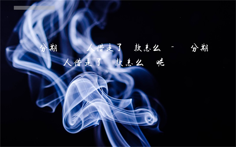 來分期錢讓別人借走了還款怎么辦-來分期錢讓別人借走了還款怎么辦呢