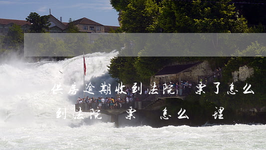 供房逾期收到法院傳票了怎么辦 房貸逾期收到法院傳票該怎么處理