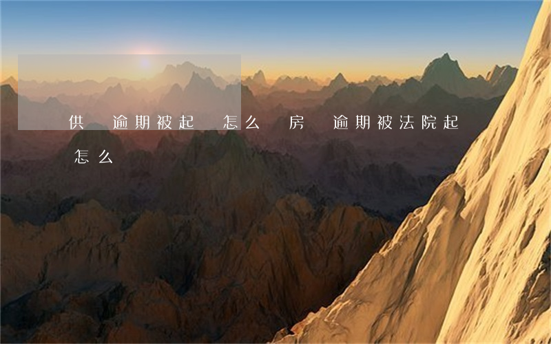 供樓逾期被起訴怎么辦(房貸逾期被法院起訴怎么辦)