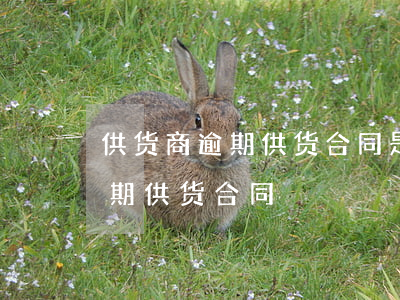 供货商逾期供货合同是什么意思-供应商逾期供货合同