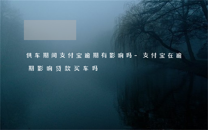 供车期间支付宝逾期有影响吗-支付宝在逾期影响贷款买车吗
