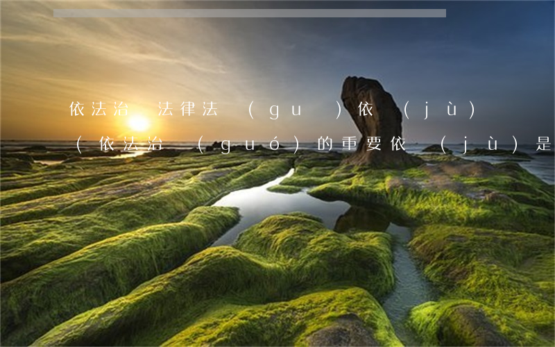 依法治訪法律法規(guī)依據(jù)(依法治國(guó)的重要依據(jù)是什么重要的依據(jù))