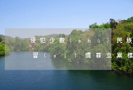 侵犯少數(shù)民族風(fēng)俗習(xí)慣罪立案標(biāo)準(zhǔn)_2021侵犯少數(shù)民族風(fēng)俗習(xí)慣罪量刑標(biāo)準(zhǔn)和認(rèn)定構(gòu)成要件