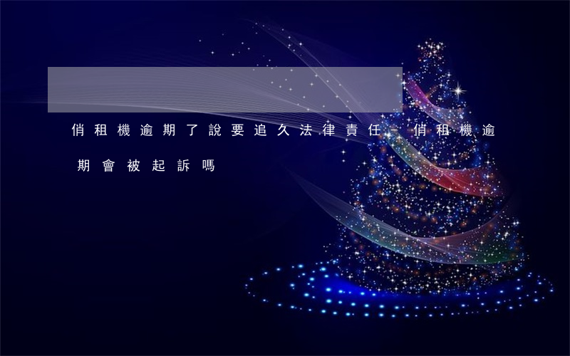 俏租機逾期了說要追久法律責任-俏租機逾期會被起訴嗎