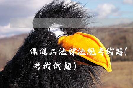 保健品法律法规考试题(食品安全法律法规考试试题)