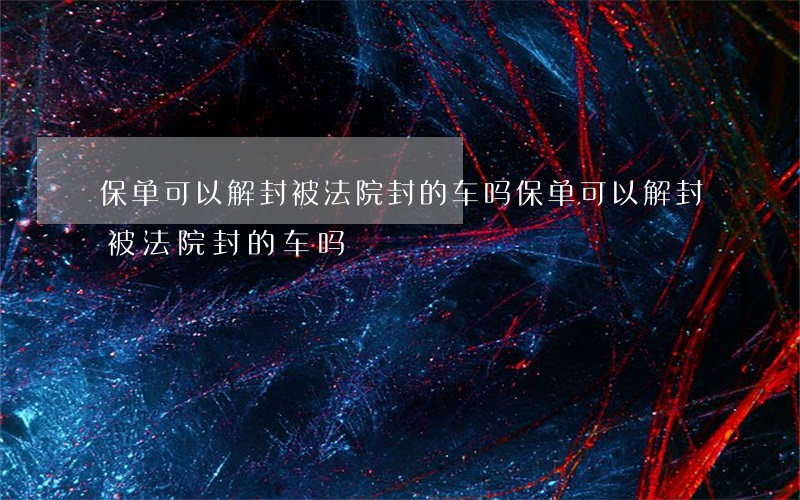 保单可以解封被法院封的车吗(保单可以解封被法院封的车吗)